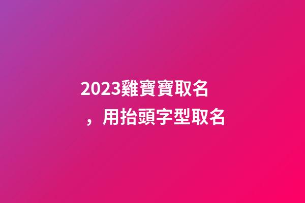 2023雞寶寶取名，用抬頭字型取名